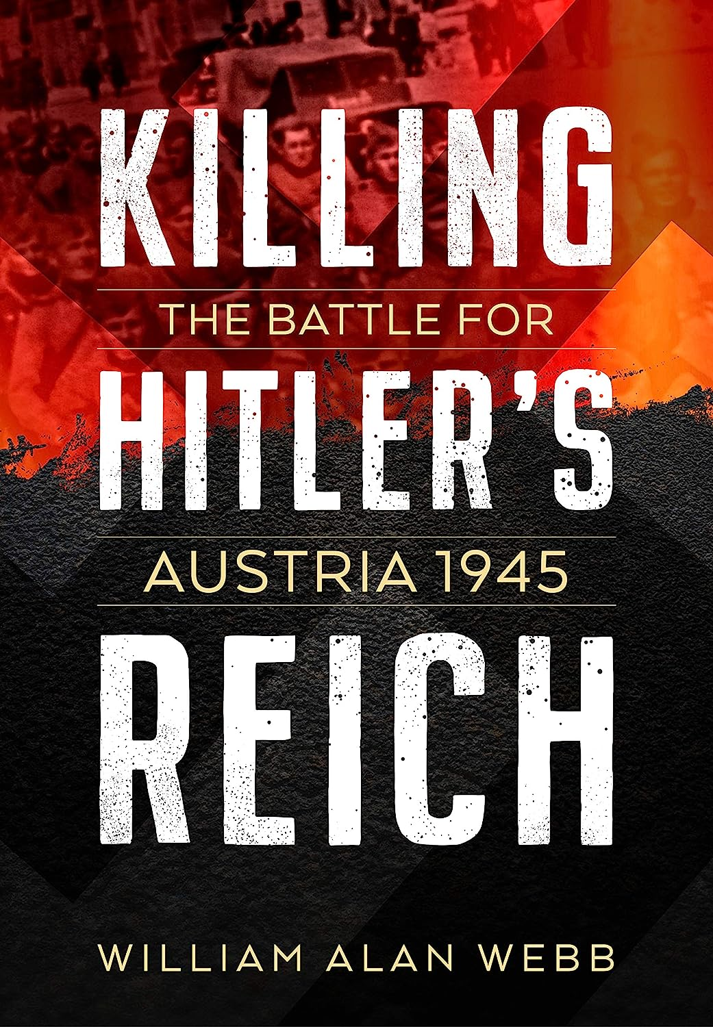 Killing Hitlers Reich The Battle For Austria 1945 First William Alan Webb