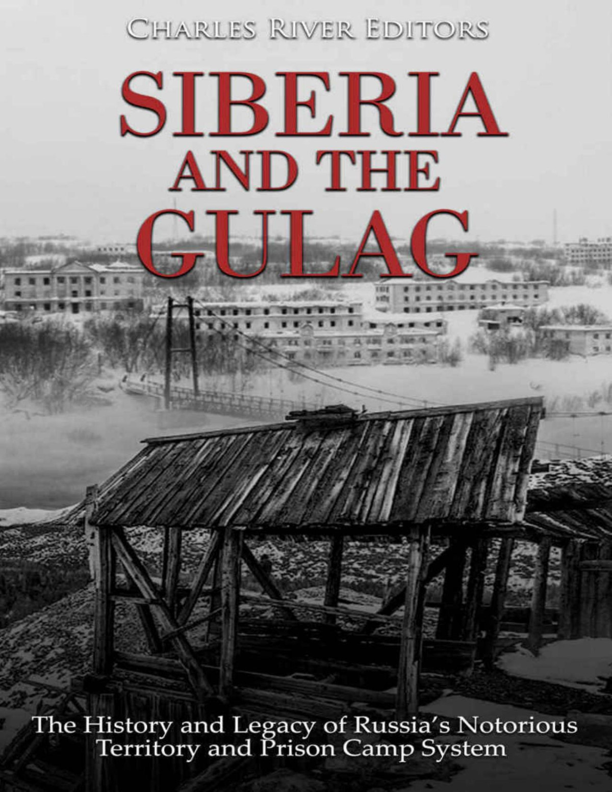 Siberia And The Gulag The History And Legacy Of Russias Most Notorious Territory And Prison Camp System Charles River Editors