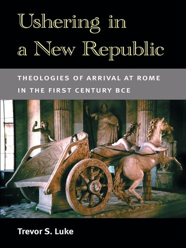 Ushering In A New Republic Theologies Of Arrival At Rome In The First Century Bce Trevor S Luke