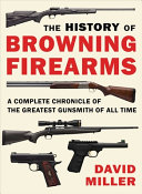 The History Of Browning Firearms A Complete Chronicle Of The Greatest Gunsmith Of All Time David Miller