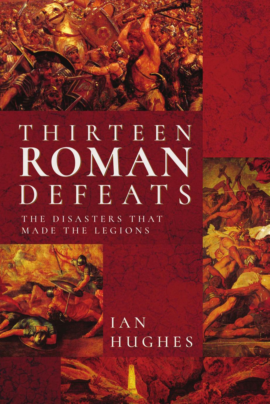 Thirteen Roman Defeats The Disasters That Made The Legions Ian Hughes