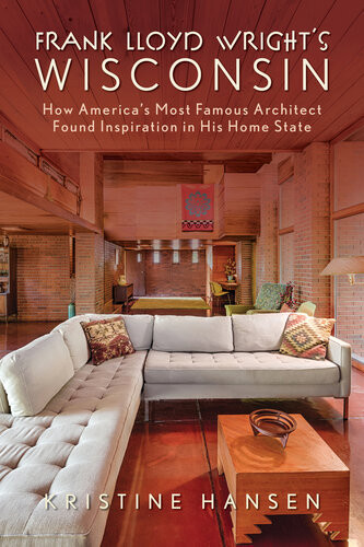 Frank Lloyd Wrights Wisconsin How Americas Most Famous Architect Found Inspiration In His Home State 1st Edition Kristine Hansen