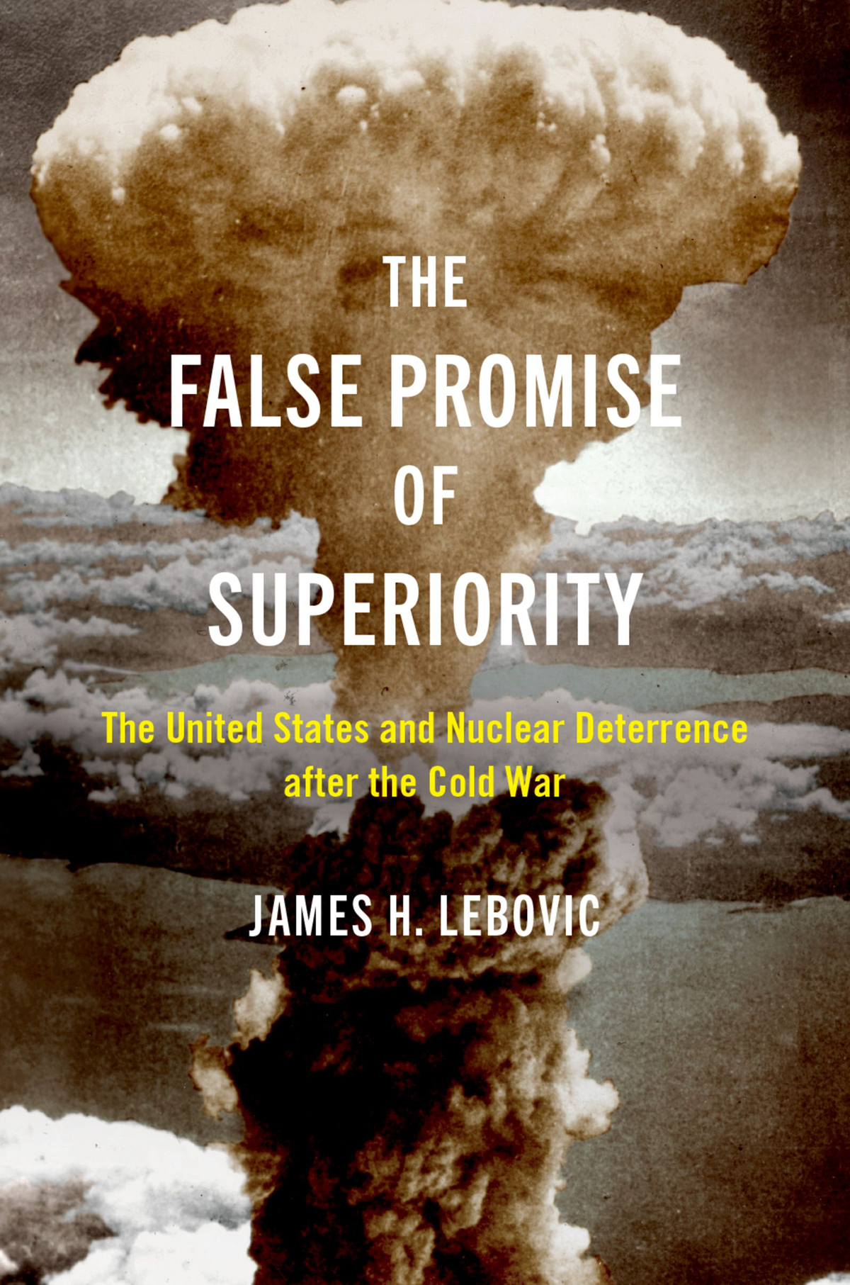 The False Promise Of Superiority The United States And Nuclear Deterrence After The Cold War James H Lebovic