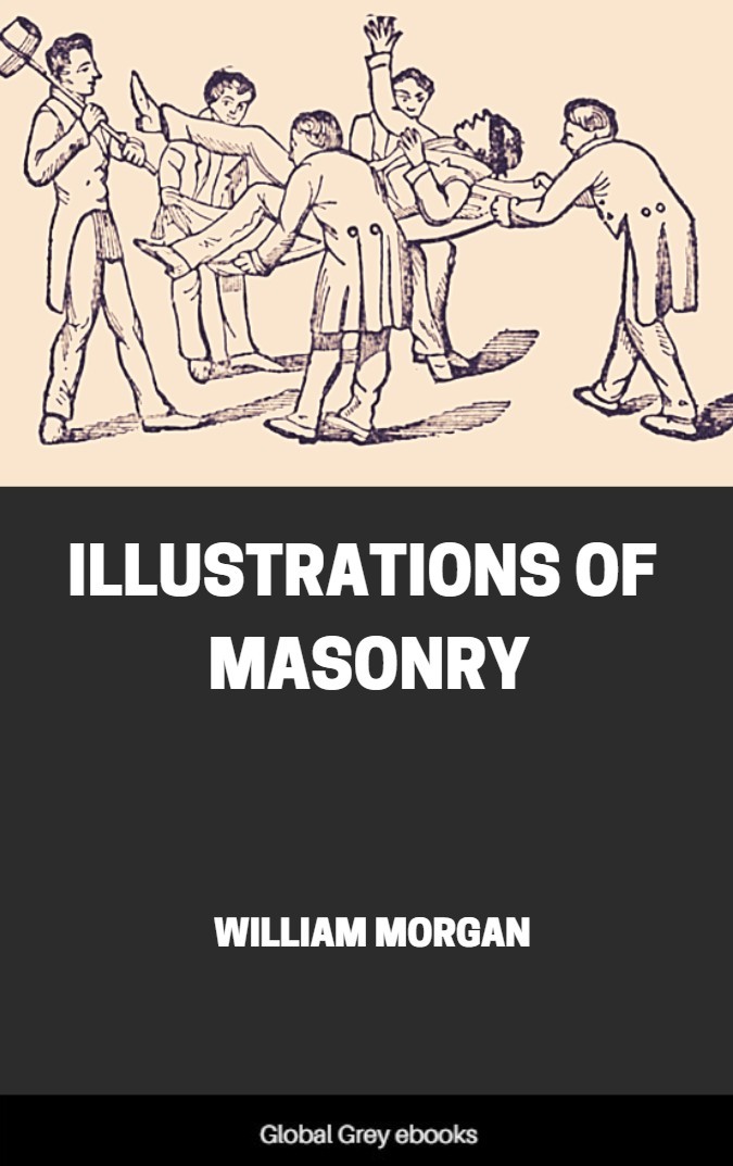 Illustrations Of Masonry By One Of The Fraternity Who Has Devoted Thirty Years To The Subject William Morgan