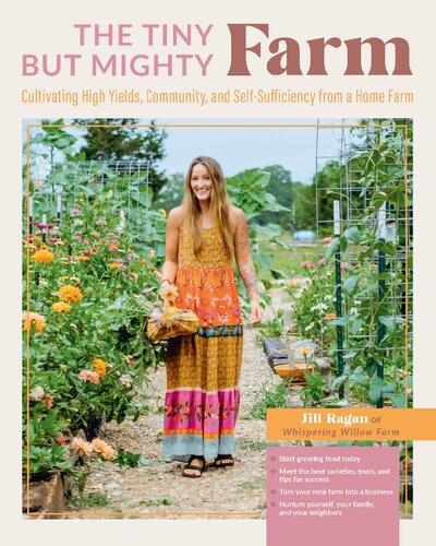 The Tiny But Mighty Farm Cultivating High Yields Community And Selfsufficiency From A Home Farm 1st Edition Jill Ragan