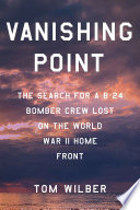 Vanishing Point The Search For A B24 Bomber Crew Lost On The World War Ii Home Front Tom Wilber