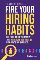 Fire Your Hiring Habits Building An Environment That Attracts Top Talent In Todays Workforce John Mitchell