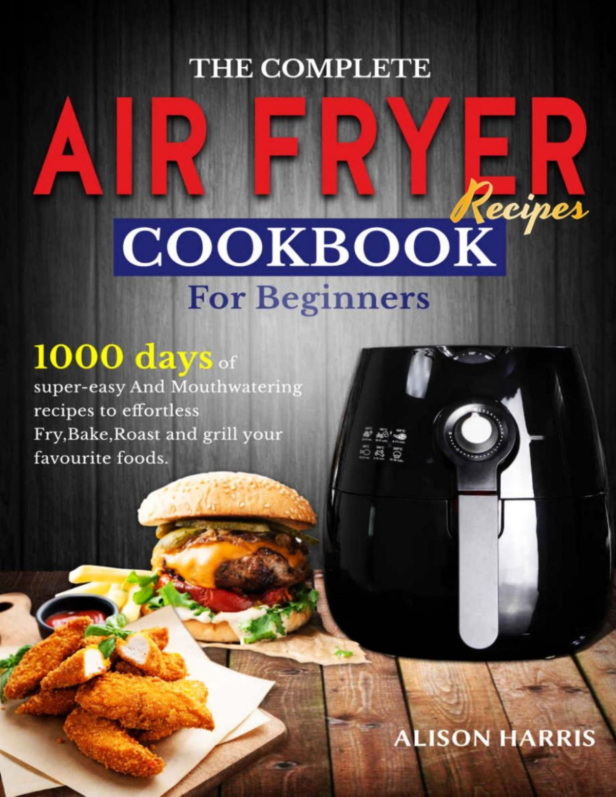 The Complete Air Fryer Recipes Cookbook For Beginners 1000 Days Of Supereasy And Mouthwatering Recipes To Effortlessly Fry Bake Roast And Grill Your Favourite Foods Alison Harris