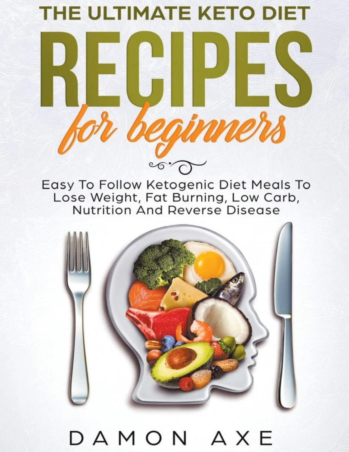 The Ultimate Keto Diet Recipes For Beginners Delicious Ketogenic Diet Meals To Lose Weight Fat Burning Low Carb Nutrition And Reverse Disease Damon Axe