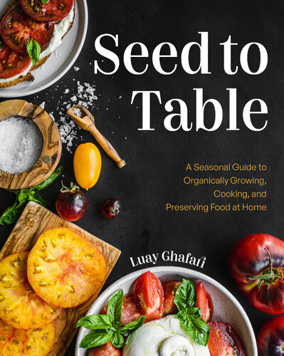 Seed To Table A Seasonal Guide To Organically Growing Cooking And Preserving Food At Home Luay Ghafari