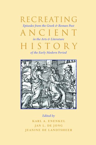 Recreating Ancient History Episodes From The Greek And Roman Past In The Arts And Literature Of The Early Modern Period 1st Edition Karl A Enenkel Jan L De Long Jeanine De Landtsheer