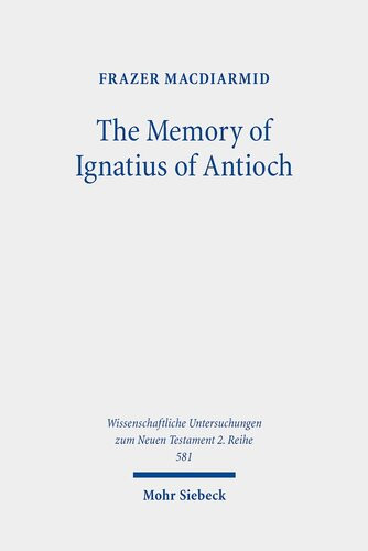 The Memory Of Ignatius Of Antioch The Martyr As A Locus Of Christian Identity Remembering And Remembered Wissenschaftliche Untersuchungen Zum Neuen Testament 581 Frazer Macdiarmid