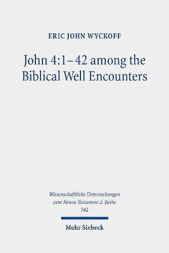 John 4142 Among The Biblical Well Encounters Pentateuchal And Johannine Narrative Reconsidered Wissenschaftliche Untersuchungen Zum Neuen Testament 2reihe Eric John Wyckoff