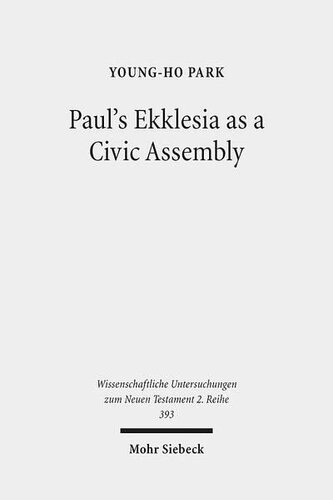 Pauls Ekklesia As A Civic Assembly Understanding The People Of God In Their Politicosocial World Wissenschaftliche Untersuchungen Zum Neuen Testament 2reihe 1st Edition Youngho Park