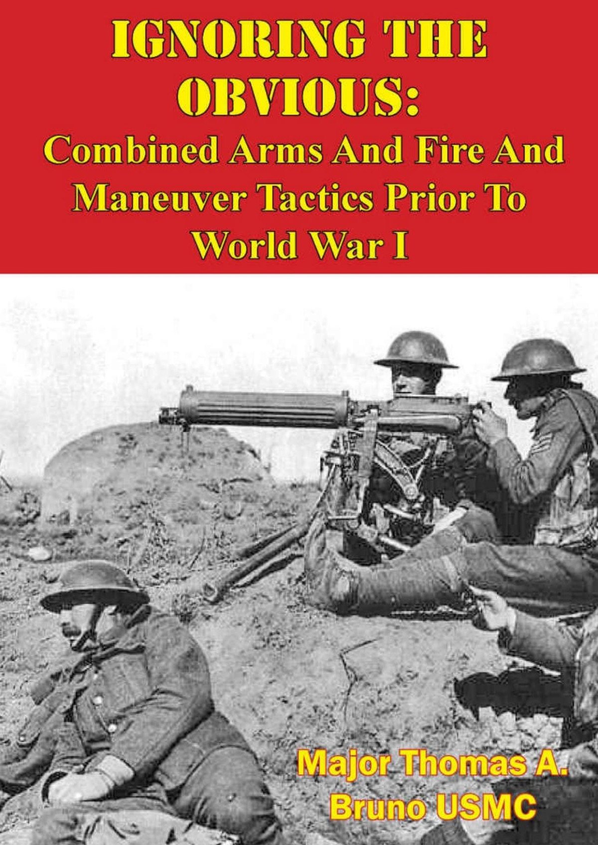 Ignoring The Obvious Combined Arms And Fire And Maneuver Tactics Prior To World War I Major Thomas A Bruno Usmc
