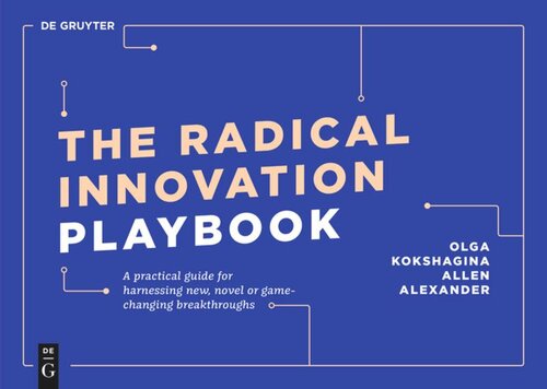 The Radical Innovation Playbook A Practical Guide For Harnessing New Novel Or Gamechanging Breakthroughs Olga Kokshagina Allen Alexander