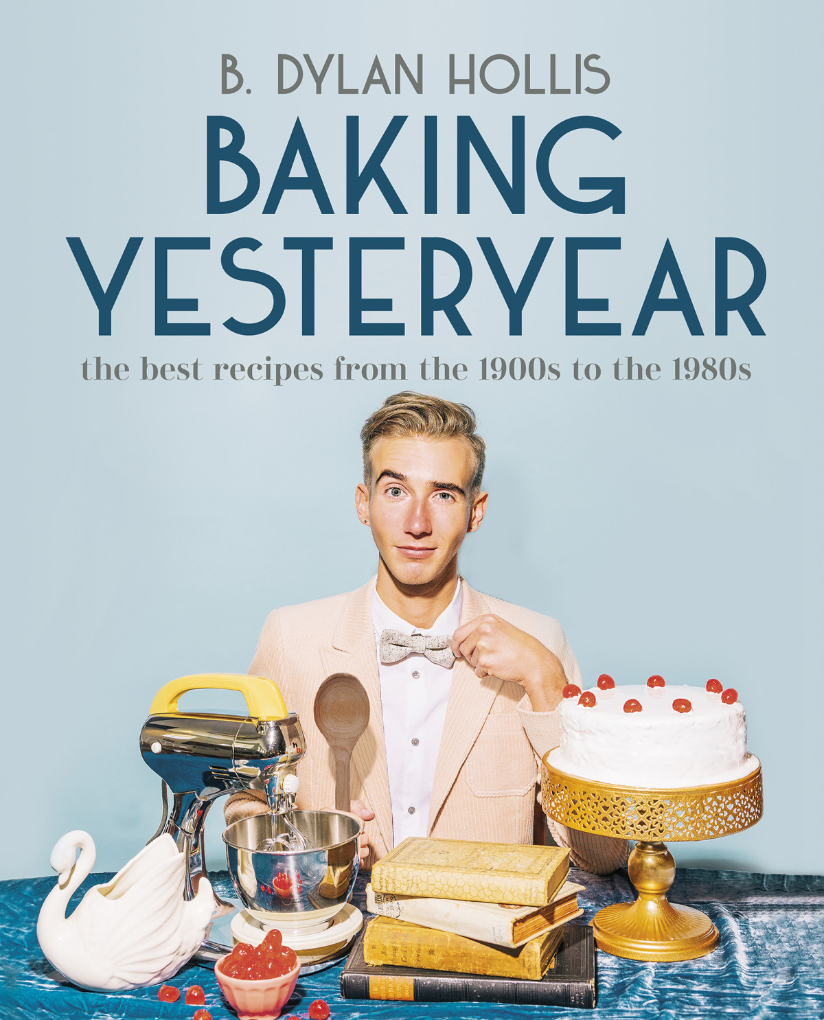 Baking Yesteryear The Best Recipes From The 1900s To The 1980s B Dylan Hollis