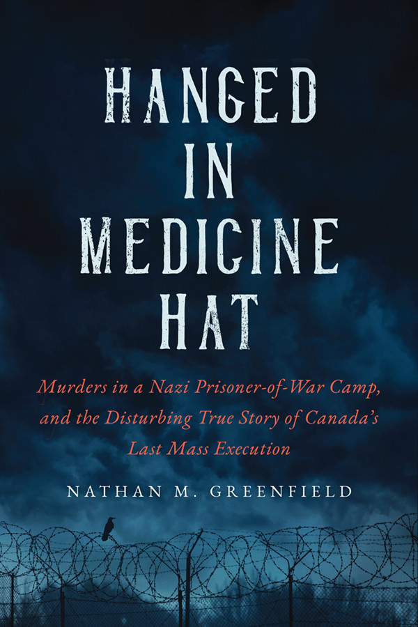 Hanged In Medicine Hat Murders In A Nazi Prisonerofwar Camp And The Disturbing True Story Of Canadas Last Mass Execution Nathan Greenfield