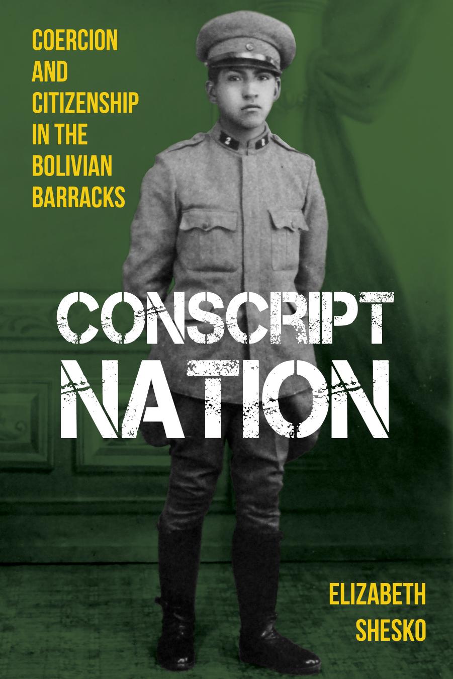 Conscript Nation Coercion And Citizenship In The Bolivian Barracks Elizabeth Shesko