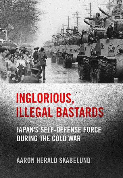 Inglorious Illegal Bastards Japans Selfdefense Force During The Cold War Aaron Skabelund