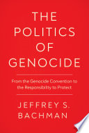 The Politics Of Genocide From The Genocide Convention To The Responsibility To Protect Jeffrey S Bachman