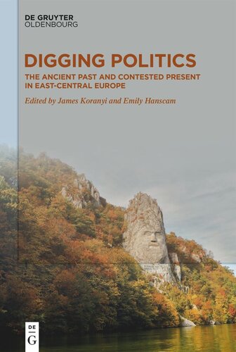 Digging Politics The Ancient Past And Contested Present In Eastcentral Europe James Koranyi Editor Emily Hanscam Editor