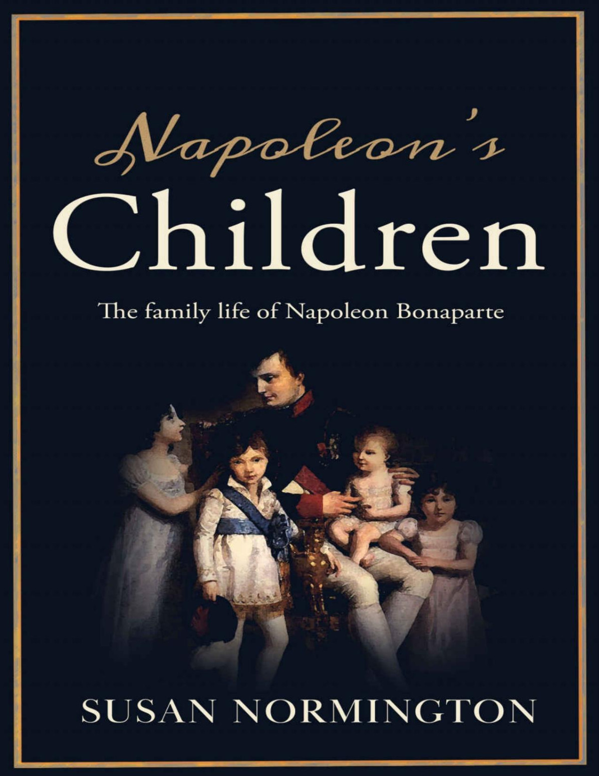 Napoleons Children The Family Life Of Napoleon Bonaparte Susan Normington
