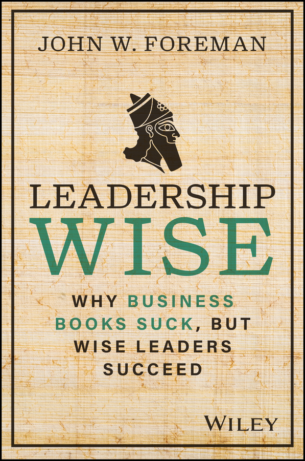 Leadership Wise Why Business Books Suck But Wise Leaders Succeed 1st Edition John W Foreman