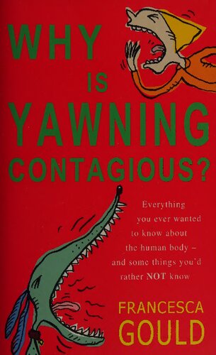Why Is Yawning Contagious Everything You Ever Wanted To Know About The Human Body And Some Things Youd Rather Not Know 1st Edition Francesca Gould