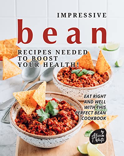 Impressive Bean Recipes Needed To Boost Your Health 1st Edition Alicia T White