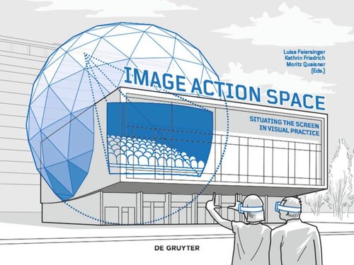 Image Action Space Situating The Screen In Visual Practice Luisa Feiersinger Editor Kathrin Friedrich Editor Moritz Queisner Editor