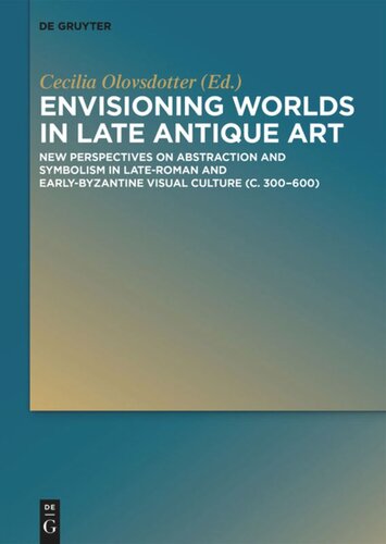 Envisioning Worlds In Late Antique Art New Perspectives On Abstraction And Symbolism In Lateroman And Earlybyzantine Visual Culture C 300600 Anna Cecilia Olovsdotter Editor