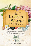 The Kitchen Witch Handbook Wisdom Recipes And Potions For Everyday Magic At Home Aurora Kane
