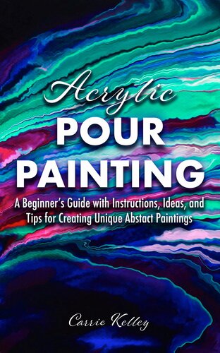 Acrylic Pour Painting A Beginners Guide With Instructions Ideas And Tips For Creating Unique Abstract Paintings 1st Edition Carrie Kelley