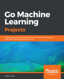 Go Machine Learning Projects Eight Projects Demonstrating Endtoend Machine Learning And Predictive Analytics Applications In Go Xuanyi Chew