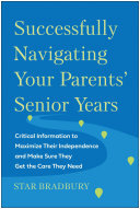 Successfully Navigating Your Parents Senior Years Critical Information To Maximize Their Independence And Make Sure They Get The Care They Need Star Bradbury