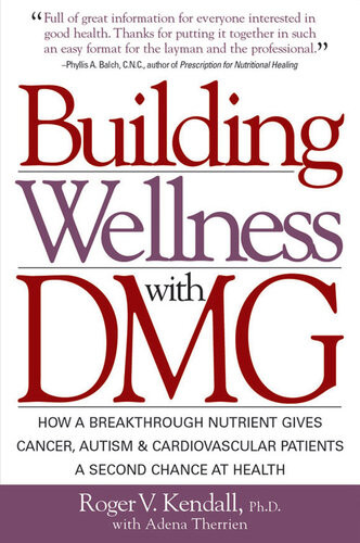 Building Wellness With Dmg How A Breakthrough Nutrient Gives Cancer Autism Cardiovascular Patients A Second Chance At Healt Roger V Kendall