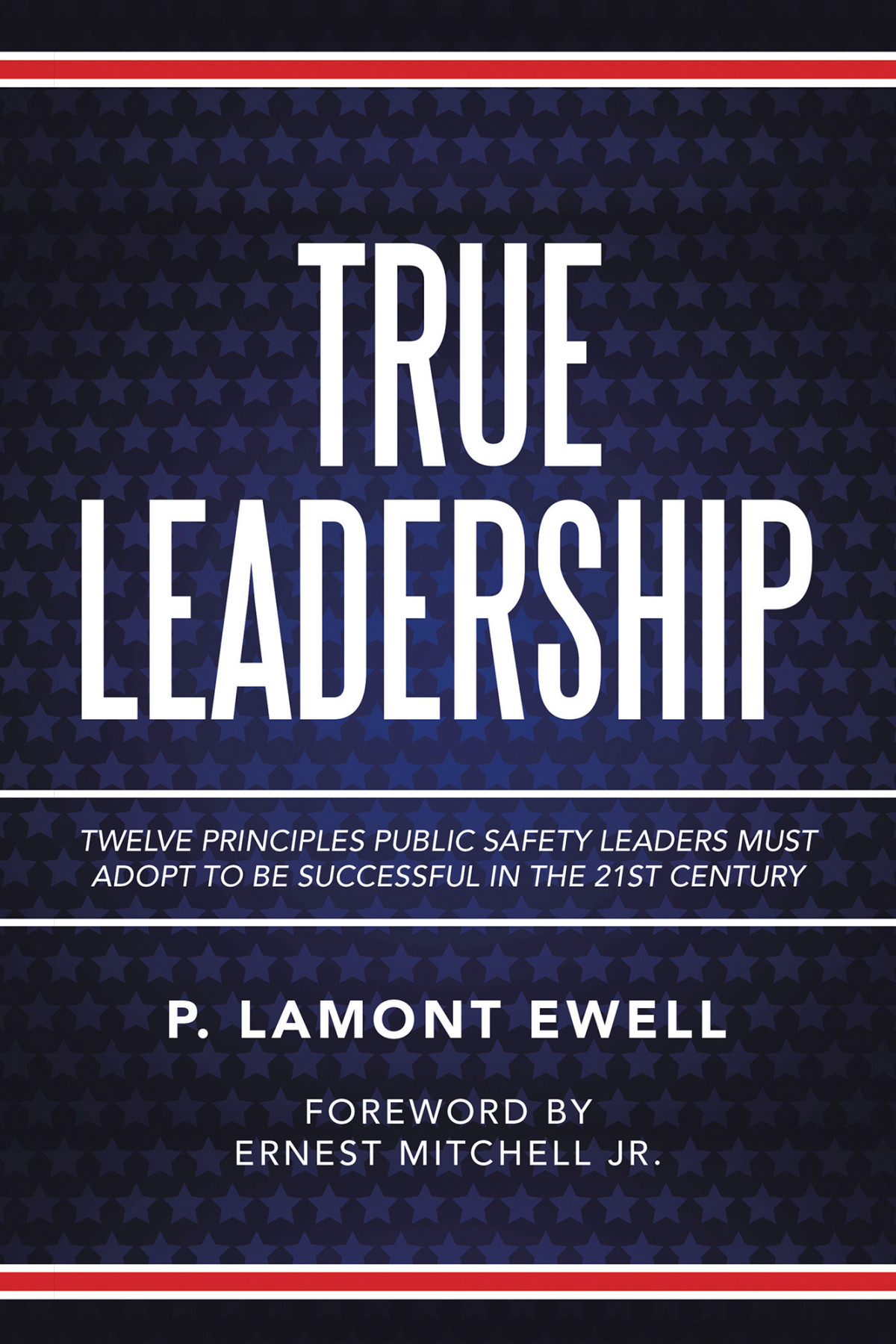 True Leadership Twelve Principles Public Safety Leaders Must Adopt To Be Successful In The 21st Century P Lamont Ewell