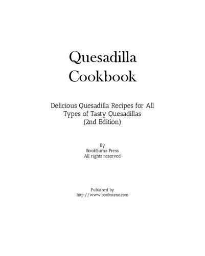 Quesadilla Cookbook Delicious Quesadilla Recipes For All Types Of Tasty Quesadillas 2nd Edition Booksumo Press