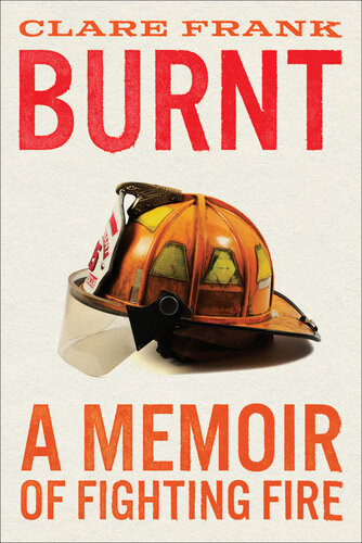 Burnt A Memoir Of Fighting Fire Clare Frank