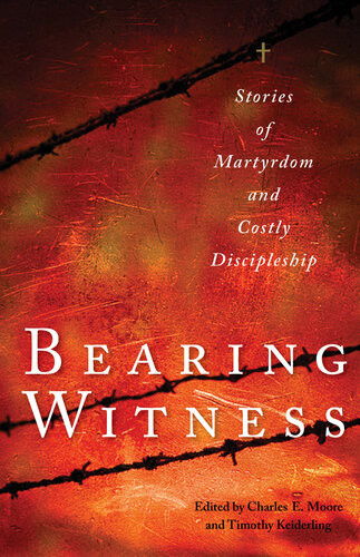 Bearing Witness Stories Of Martyrdom And Costly Discipleship Charles E Moore