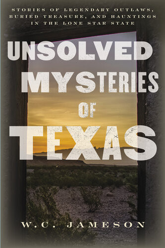 Unsolved Mysteries Of Texas Stories Of Legendary Outlaws Buried Treasure And Hauntings In The Lone Star State W C Jameson