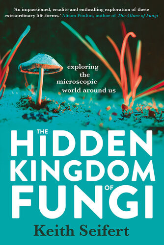 The Hidden Kingdom Of Fungi Exploring The Microscopic World Around Us Keith Seifert