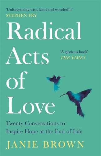Radical Acts Of Love Twenty Conversations To Inspire Hope At The End Of Life Janie Brown