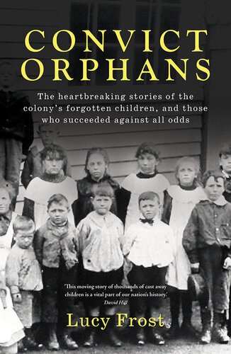 Convict Orphans The Heartbreaking Stories Of The Colonys Forgotten Children And Those Who Succeeded Against All Odds Lucy Frost