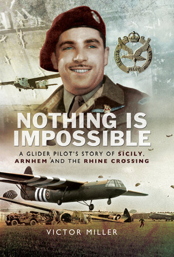 Nothing Is Impossible A Glider Pilots Story Of Sicily Arnhem And The Rhine Crossing Victor Miller