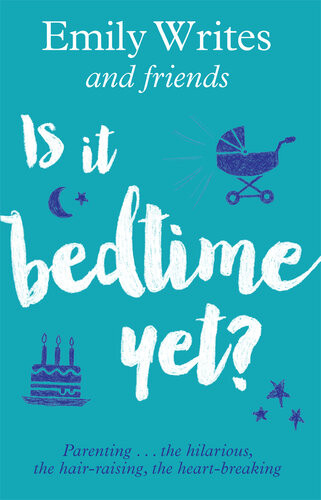 Is It Bedtime Yet Parenting The Hilarious The Hairraising The Heartbreaking Emily Writes