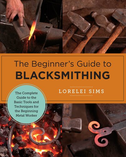 The Beginners Guide To Blacksmithing The Complete Guide To The Basic Tools And Techniques For The Beginning Metal Worker Lorelei Sims