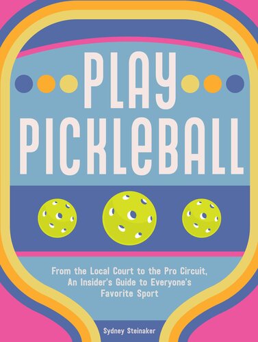 Play Pickleball From The Local Court To The Pro Circuit An Insiders Guide To Everyones Favorite Sport Sydney Steinaker