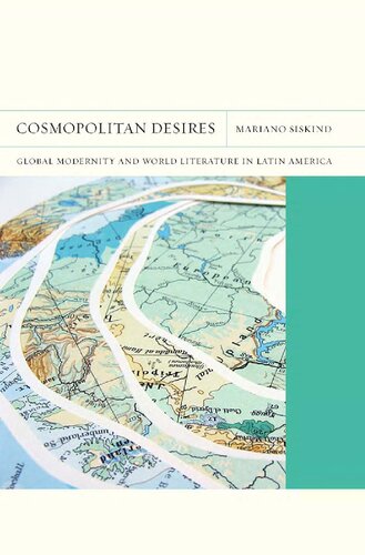 Cosmopolitan Desires Global Modernity And World Literature In Latin America Mariano Siskind